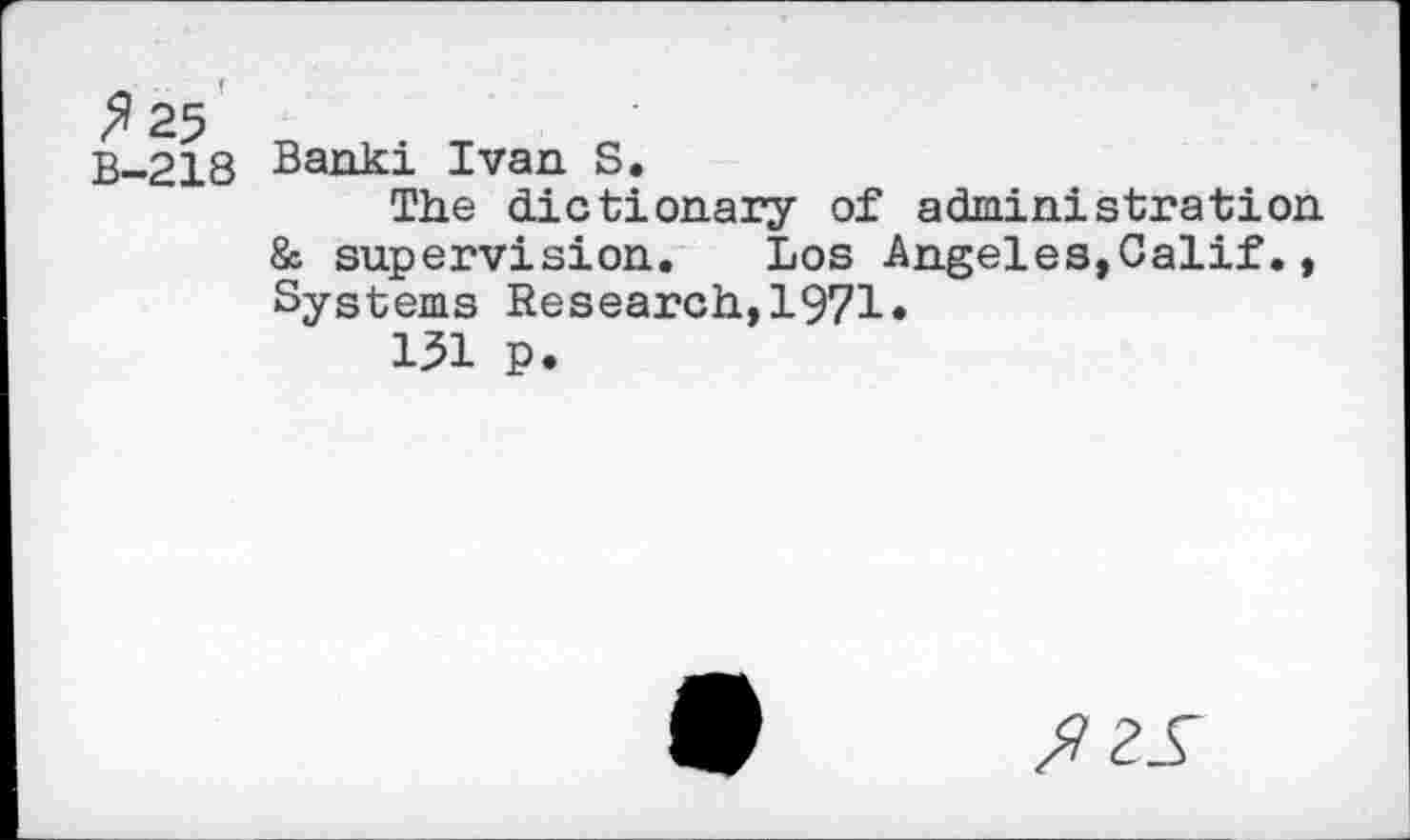 ﻿B-218
Banki Ivan S.
The dictionary of administration & supervision. Los Angeles,Calif., Systems Research,1971»
131 p.